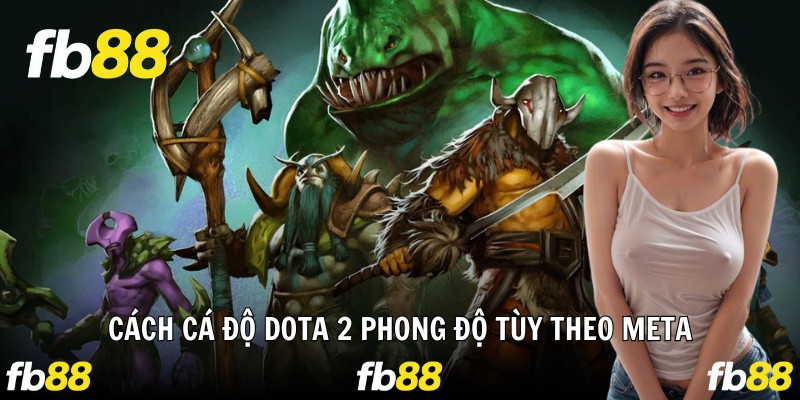 Cách cá độ Dota 2 phong độ tùy theo Meta